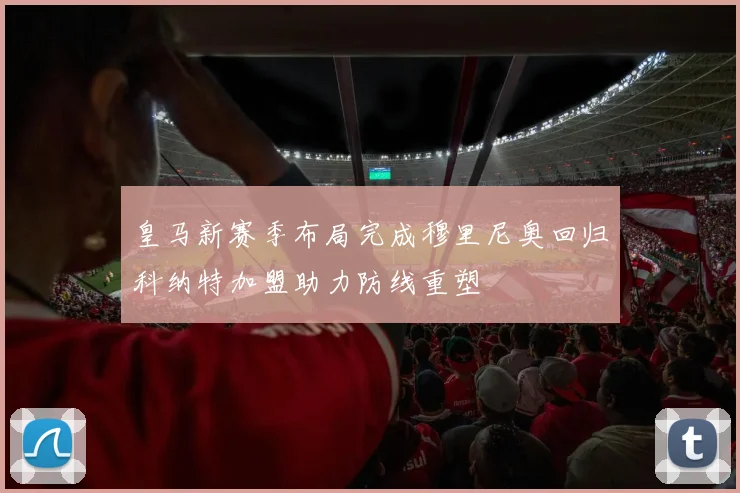 皇马新赛季布局完成穆里尼奥回归科纳特加盟助力防线重塑