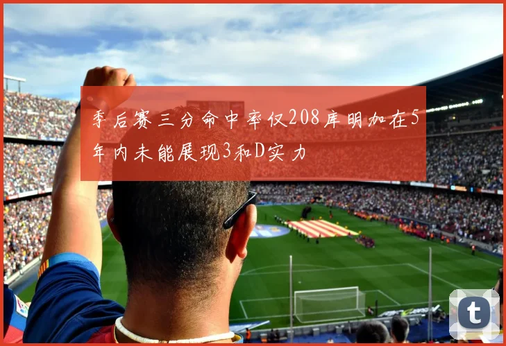 季后赛三分命中率仅208库明加在5年内未能展现3和D实力