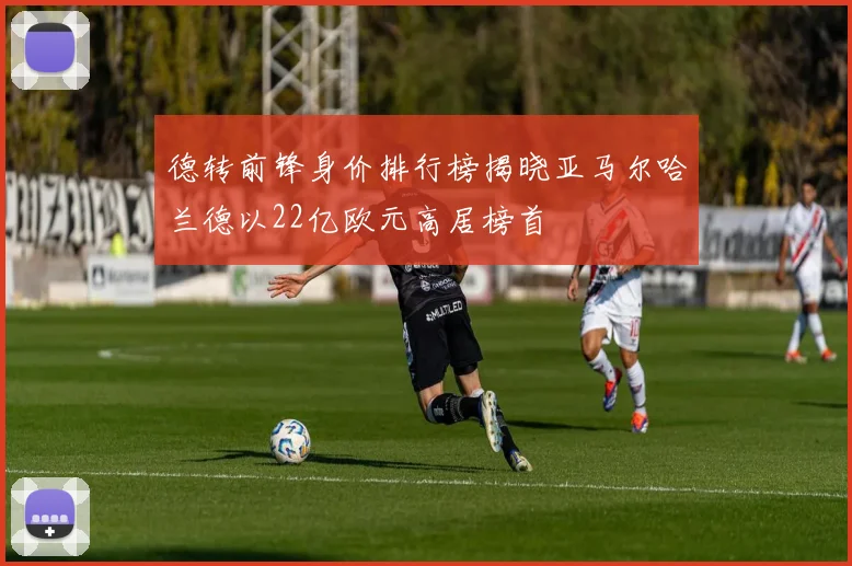 德转前锋身价排行榜揭晓亚马尔哈兰德以22亿欧元高居榜首