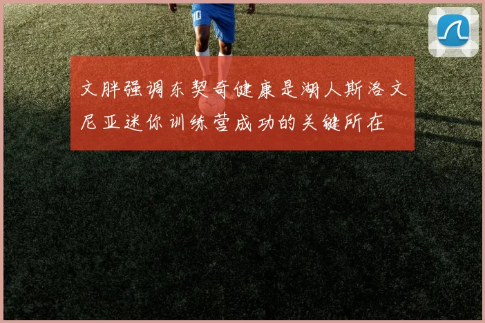 文胖强调东契奇健康是湖人斯洛文尼亚迷你训练营成功的关键所在